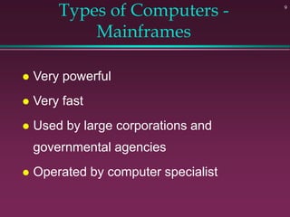 9
Types of Computers -
Mainframes
 Very powerful
 Very fast
 Used by large corporations and
governmental agencies
 Operated by computer specialist
 