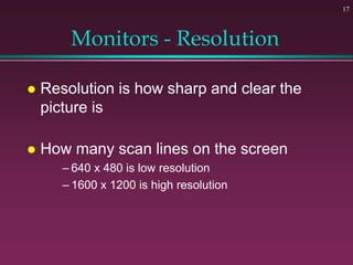 17
Monitors - Resolution
 Resolution is how sharp and clear the
picture is
 How many scan lines on the screen
– 640 x 48...