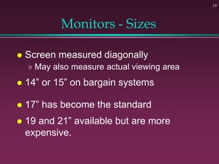 19
Monitors - Sizes
 Screen measured diagonally
» May also measure actual viewing area
 14” or 15” on bargain systems
 ...