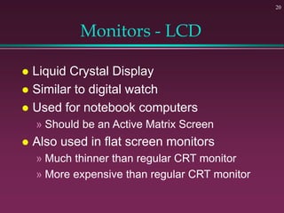 20
Monitors - LCD
 Liquid Crystal Display
 Similar to digital watch
 Used for notebook computers
» Should be an Active ...