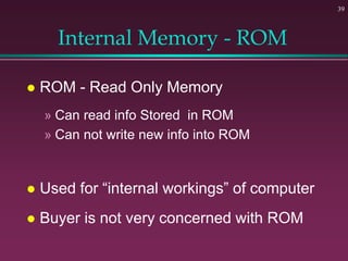 39
Internal Memory - ROM
 ROM - Read Only Memory
» Can read info Stored in ROM
» Can not write new info into ROM
 Used f...