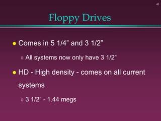 41
Floppy Drives
 Comes in 5 1/4” and 3 1/2”
» All systems now only have 3 1/2”
 HD - High density - comes on all curren...