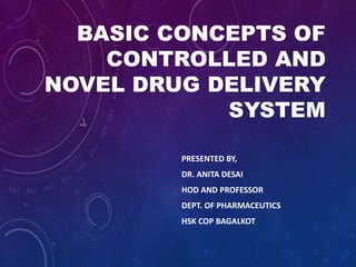 BASIC CONCEPTS OF
CONTROLLED AND
NOVEL DRUG DELIVERY
SYSTEM
PRESENTED BY,
DR. ANITA DESAI
HOD AND PROFESSOR
DEPT. OF PHARMACEUTICS
HSK COP BAGALKOT
 
