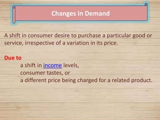 26
Changes in Demand
A shift in consumer desire to purchase a particular good or
service, irrespective of a variation in its price.
Due to
a shift in income levels,
consumer tastes, or
a different price being charged for a related product.
 