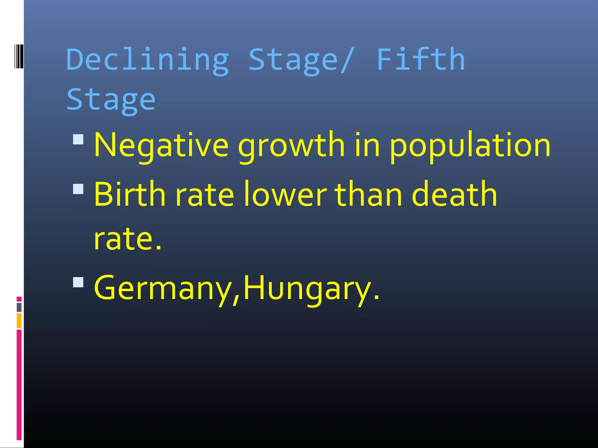 Declining Stage/ Fifth
Stage
 Negative growth in population
 Birth rate lower than death
rate.
 Germany,Hungary.
 