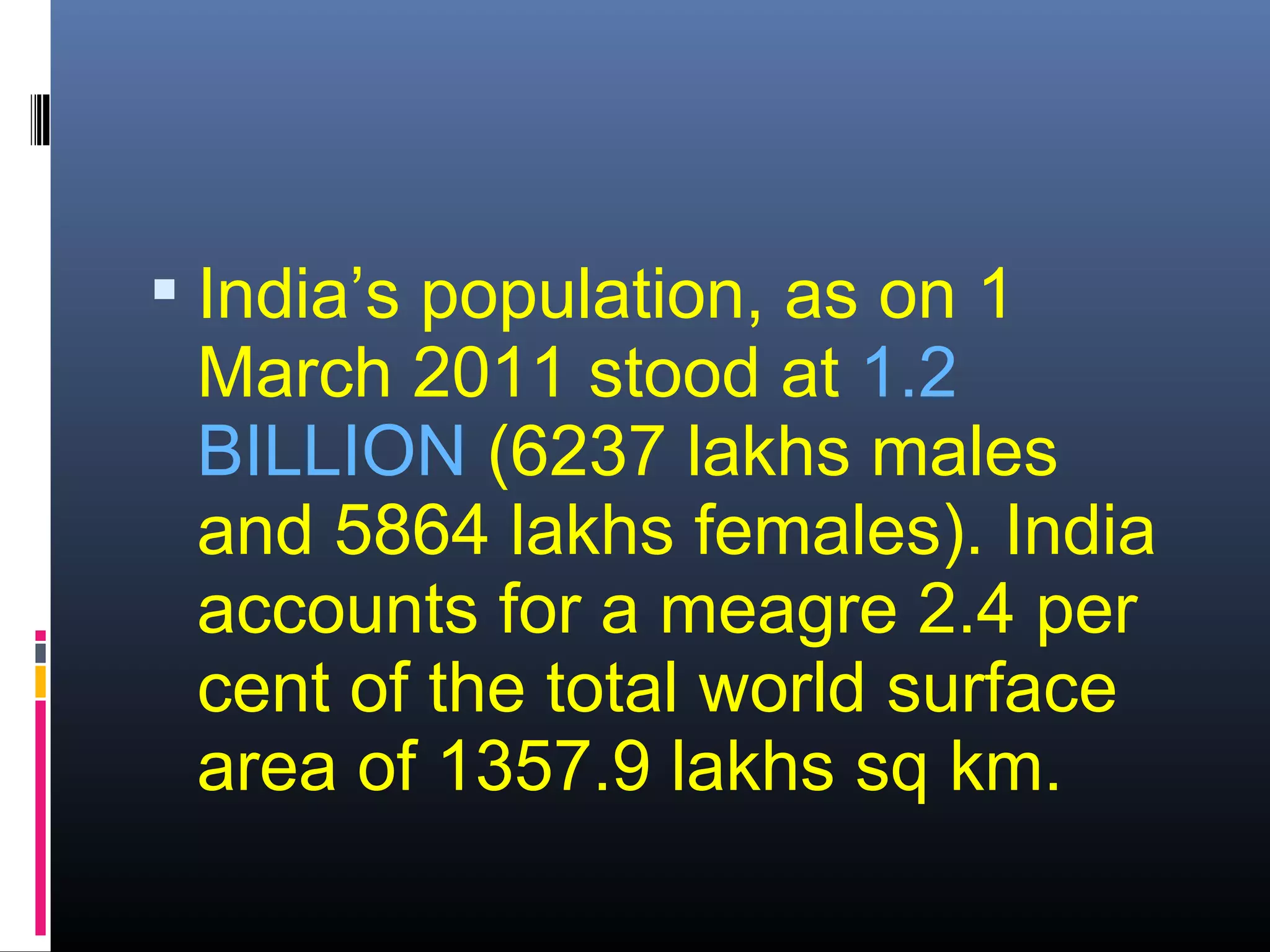  India’s population, as on 1
March 2011 stood at 1.2
BILLION (6237 lakhs males
and 5864 lakhs females). India
accounts for a meagre 2.4 per
cent of the total world surface
area of 1357.9 lakhs sq km.
 