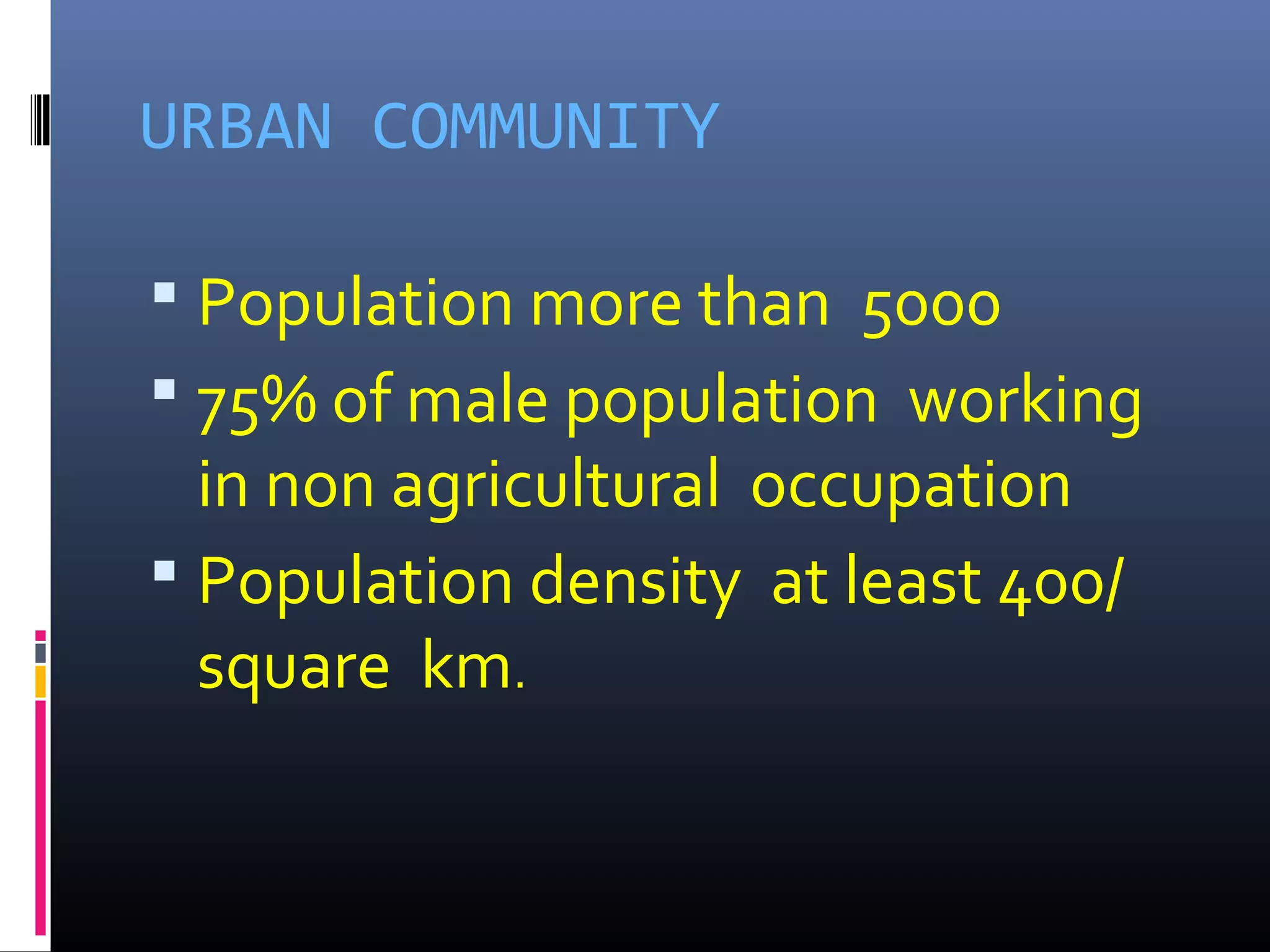 URBAN COMMUNITY
 Population more than 5000
 75% of male population working
in non agricultural occupation
 Population density at least 400/
square km.
 