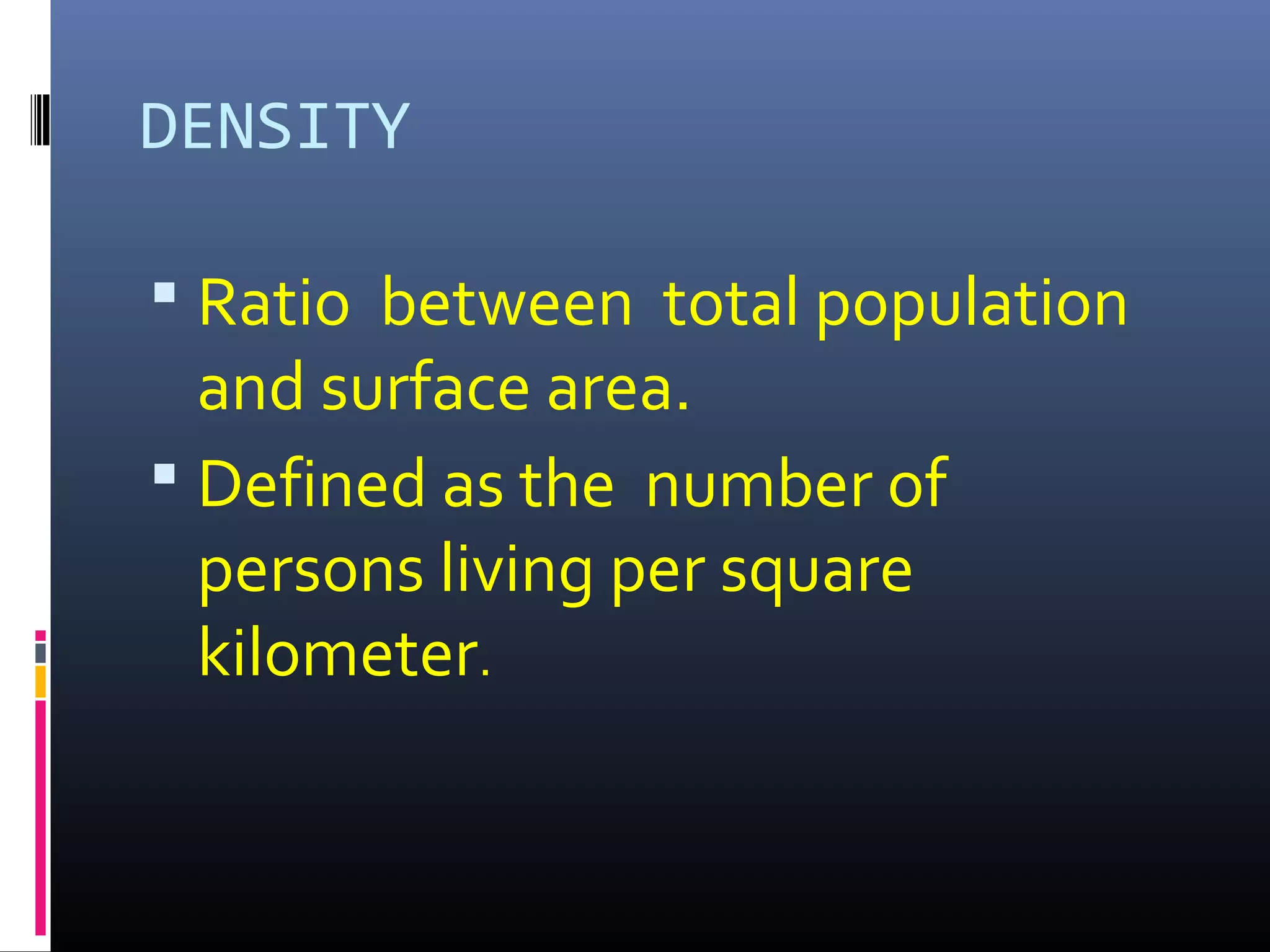 DENSITY
 Ratio between total population
and surface area.
 Defined as the number of
persons living per square
kilometer.
 