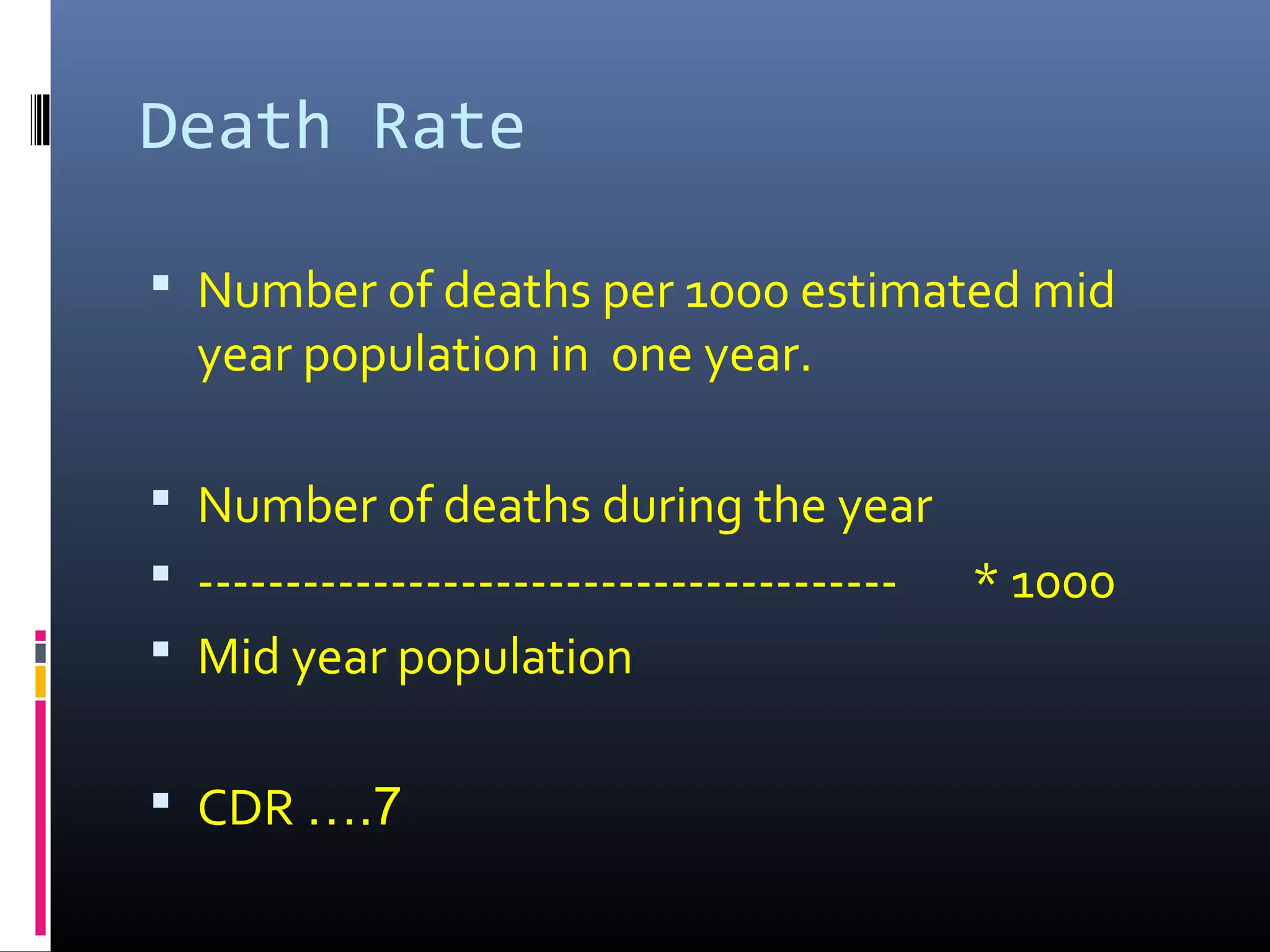 Death Rate
 Number of deaths per 1000 estimated mid
year population in one year.
 Number of deaths during the year
 ---------------------------------------- * 1000
 Mid year population
 CDR ….7
 