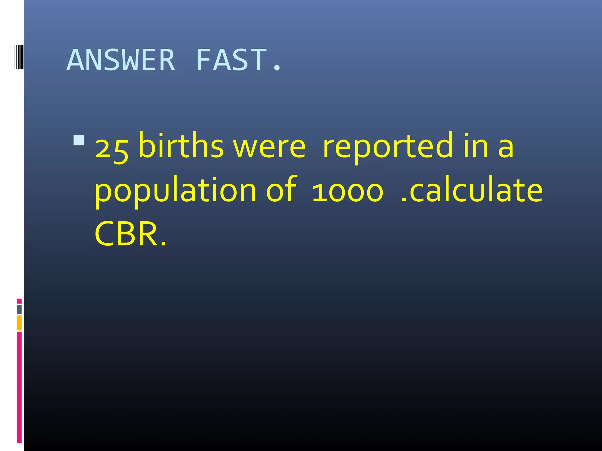 ANSWER FAST.
 25 births were reported in a
population of 1000 .calculate
CBR.
 