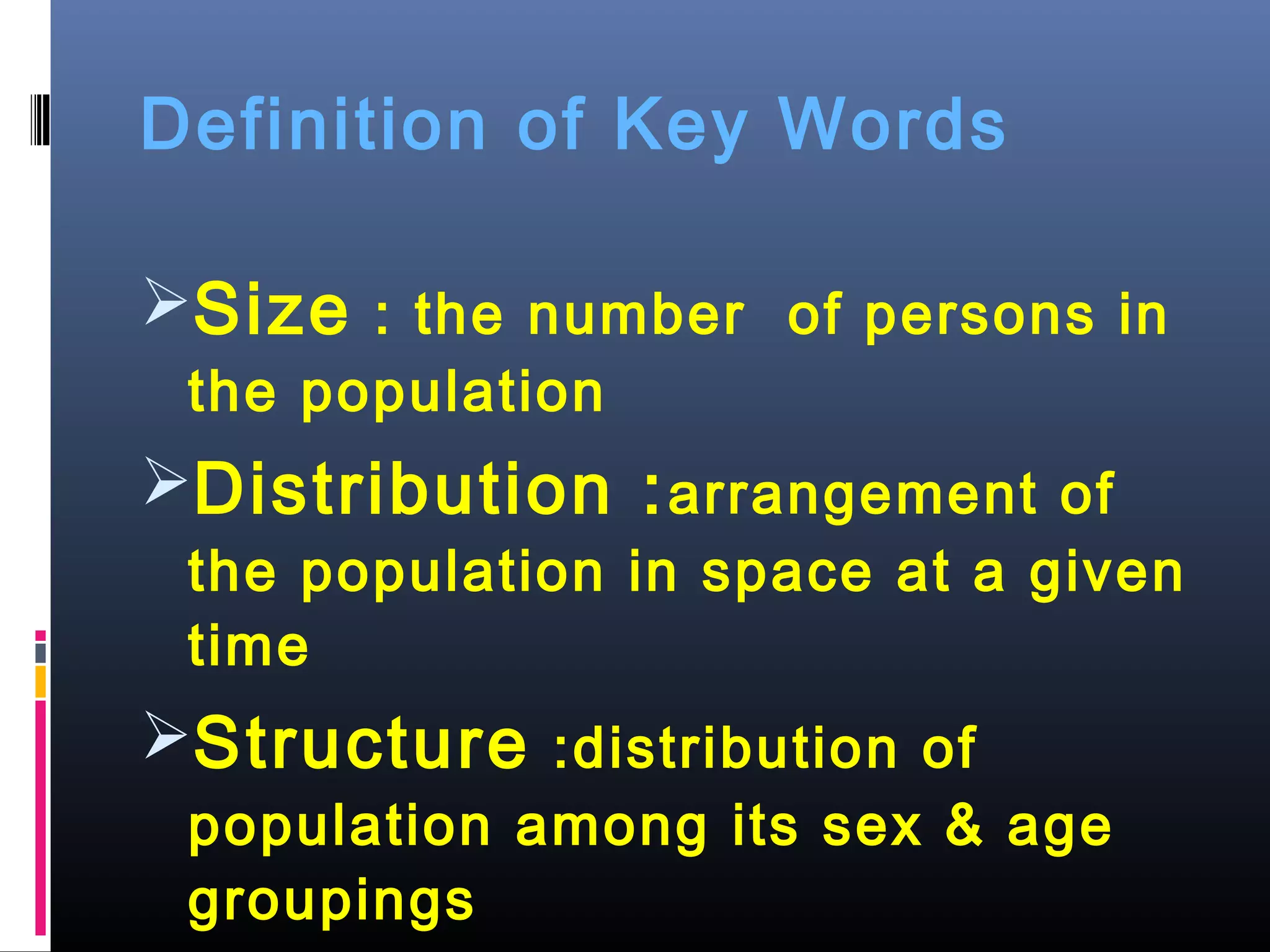Definition of Key Words
Size : the number of persons in
the population
Distribution :arrangement of
the population in space at a given
time
Structure :distribution of
population among its sex & age
groupings
 