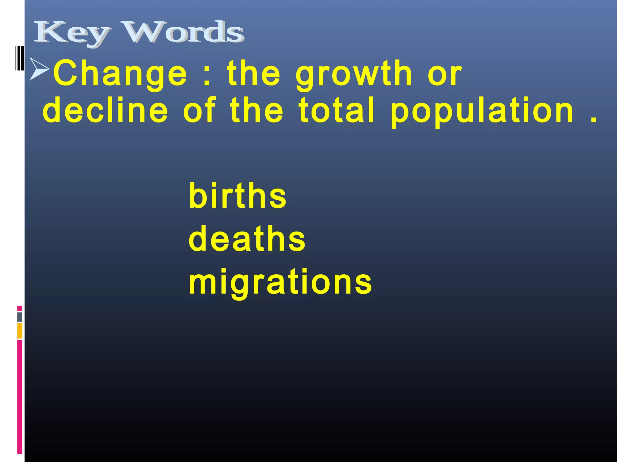 Change : the growth or
decline of the total population .
births
deaths
migrations
 