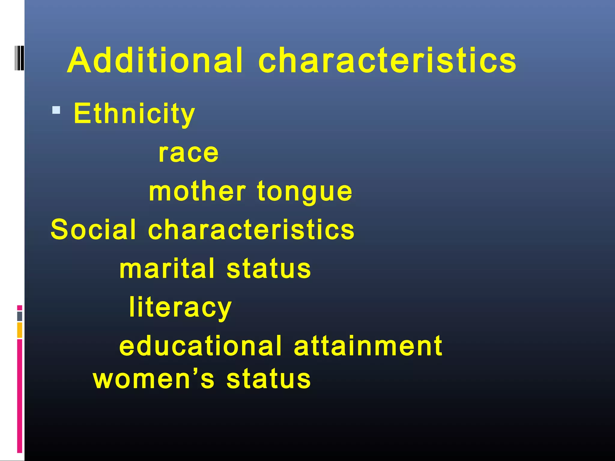  Ethnicity
race
mother tongue
Social characteristics
marital status
literacy
educational attainment
women’s status
Additional characteristics
 