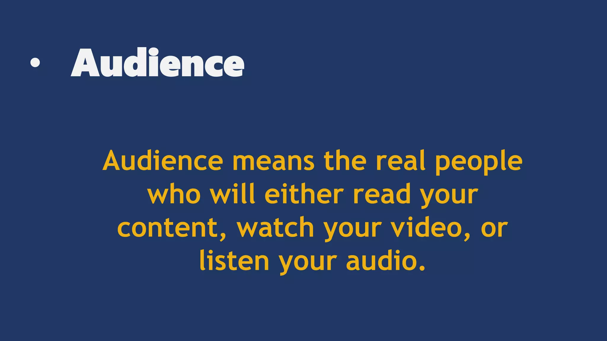 • Audience
Audience means the real people
who will either read your
content, watch your video, or
listen your audio.
 