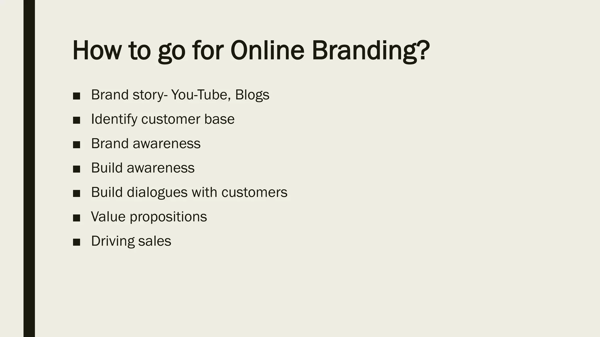 How to go for Online Branding?
■ Brand story- You-Tube, Blogs
■ Identify customer base
■ Brand awareness
■ Build awareness
■ Build dialogues with customers
■ Value propositions
■ Driving sales
 