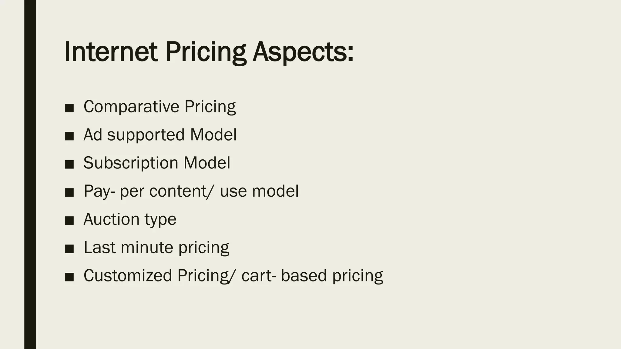 Internet Pricing Aspects:
■ Comparative Pricing
■ Ad supported Model
■ Subscription Model
■ Pay- per content/ use model
■ Auction type
■ Last minute pricing
■ Customized Pricing/ cart- based pricing
 