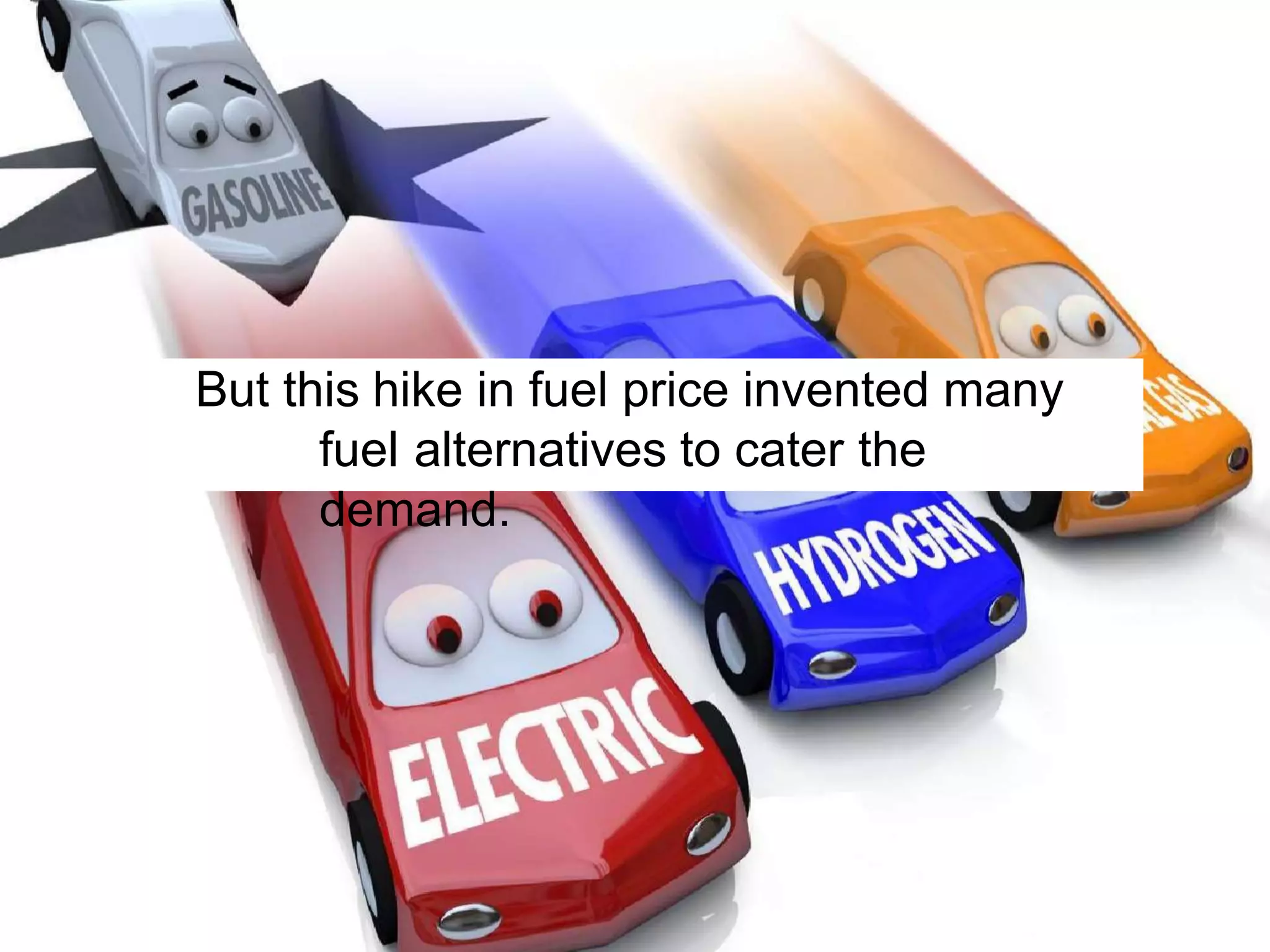 But this hike in fuel price invented many
fuel alternatives to cater the
demand.
 