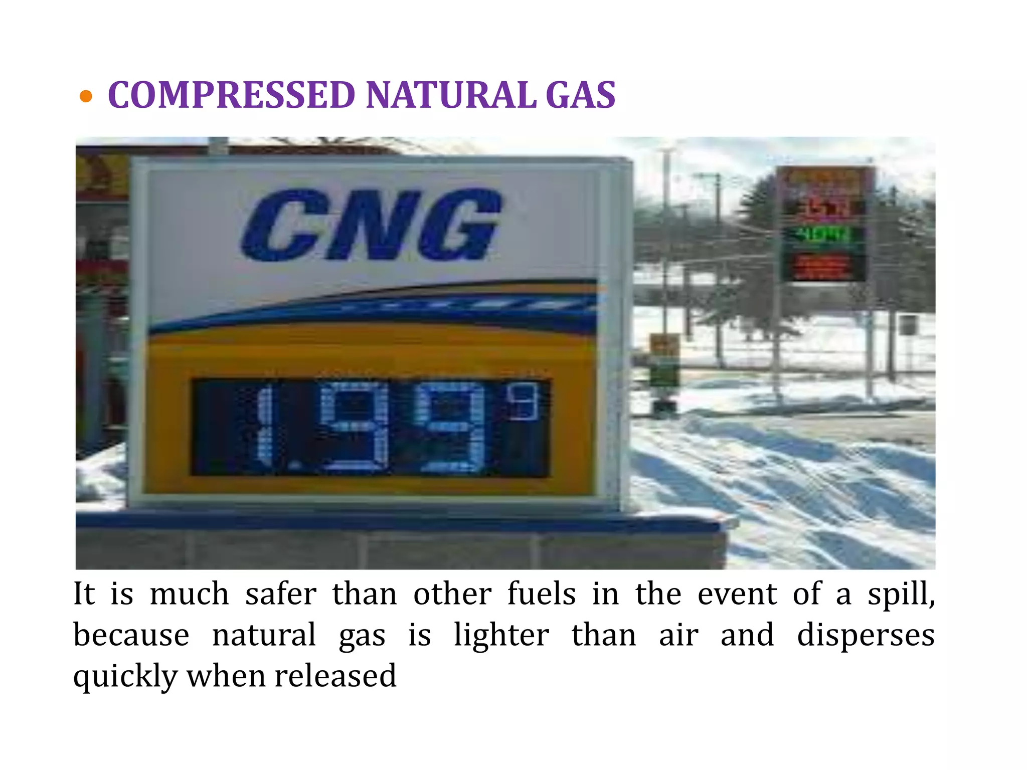 It is much safer than other fuels in the event of a spill,
because natural gas is lighter than air and disperses
quickly when released
 COMPRESSED NATURAL GAS
 