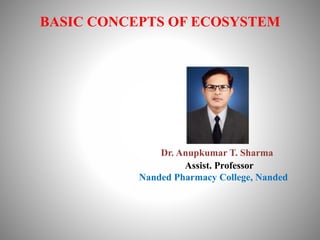 BASIC CONCEPTS OF ECOSYSTEM
Dr. Anupkumar T. Sharma
Assist. Professor
Nanded Pharmacy College, Nanded
 