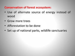 Conservation of forest ecosystem:
• Use of alternate source of energy instead of
wood
• Grow more trees
• Afforestation to be done
• Set up of national parks, wildlife sanctuaries
 