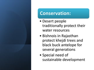 Conservation:
• Desert people
traditionally protect their
water resources
• Bishnois in Rajasthan
protect khejdi trees and
black buck antelope for
several generations
• Special need of
sustainable development
 
