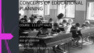 CONCEPTS OF EDUCATIONAL
PLANNING
COURSE : 1.1.2 (2ND HALF)
AYAN MOHANTA
B.ED 1ST SEMESTER
ROLL NO. 42
G.C.M COLLEGE OF EDUCATION
 