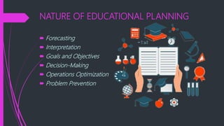 NATURE OF EDUCATIONAL PLANNING
 Forecasting
 Interpretation
 Goals and Objectives
 Decision-Making
 Operations Optimization
 Problem Prevention
 