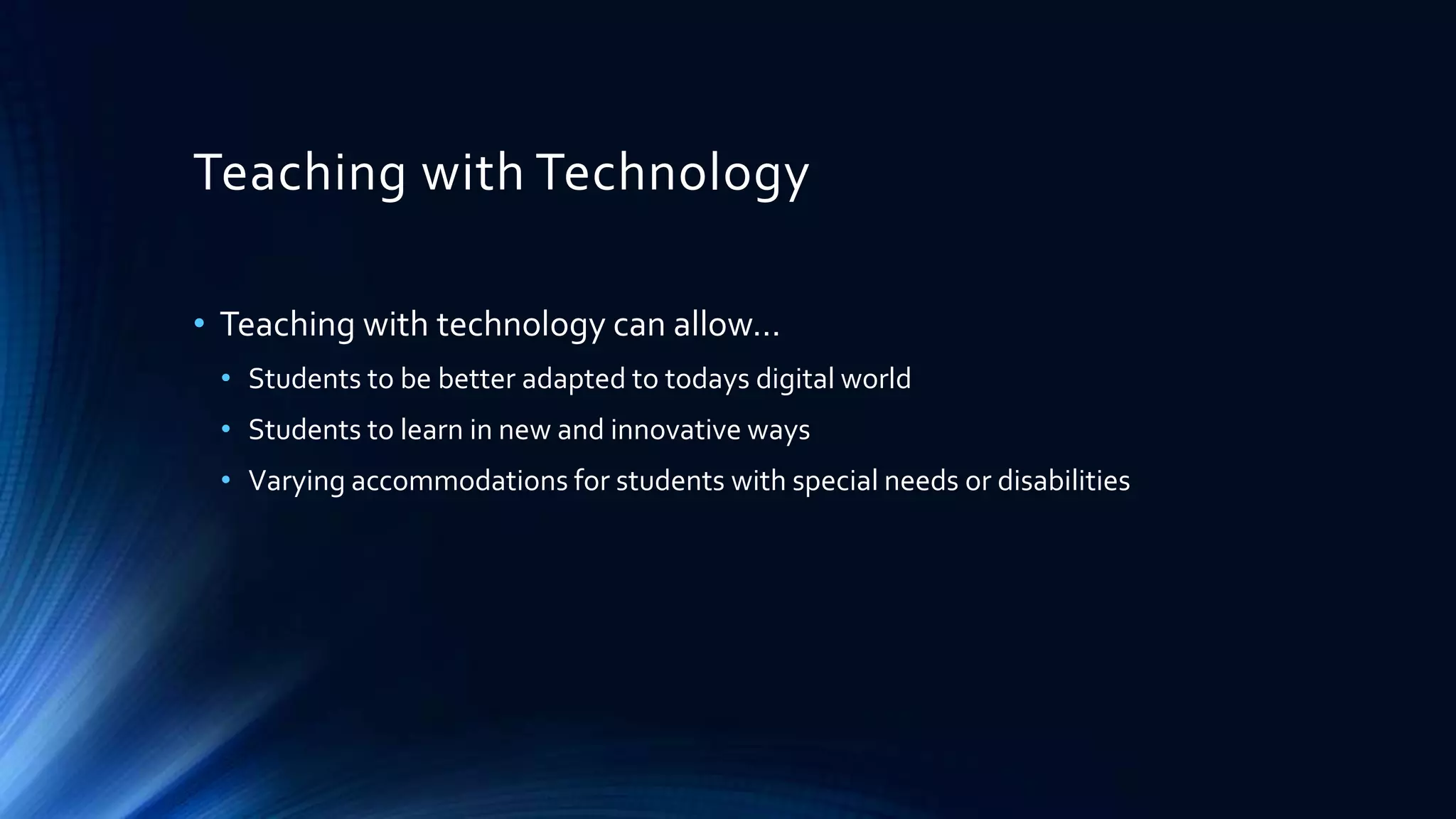Teaching with Technology
• Teaching with technology can allow…
• Students to be better adapted to todays digital world
• Students to learn in new and innovative ways
• Varying accommodations for students with special needs or disabilities