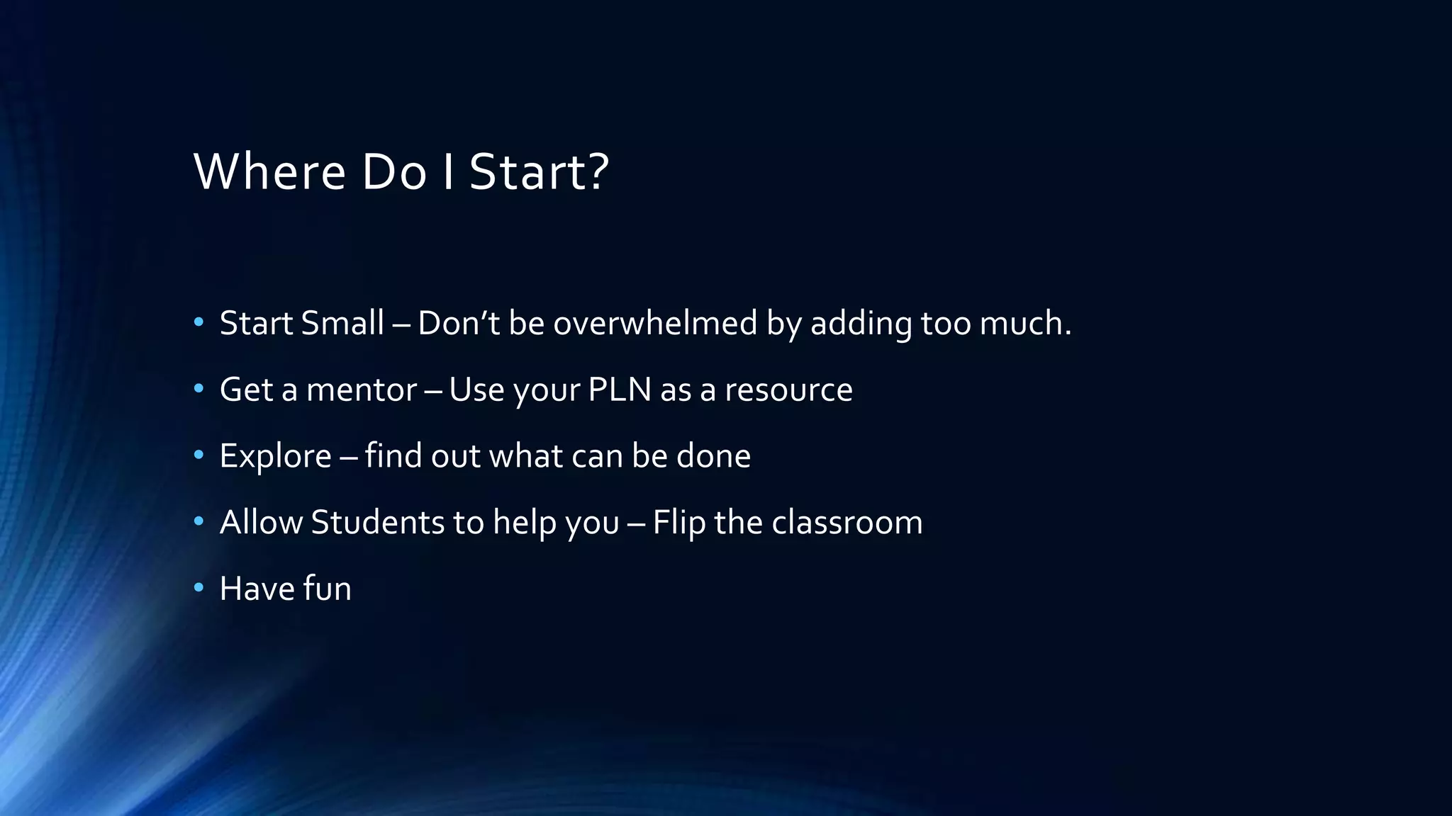Where Do I Start?
• Start Small – Don’t be overwhelmed by adding too much.
• Get a mentor – Use your PLN as a resource
• Explore – find out what can be done
• Allow Students to help you – Flip the classroom
• Have fun