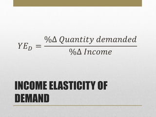 INCOME ELASTICITY OF
DEMAND
𝑌𝐸 𝐷 =
%∆ 𝑄𝑢𝑎𝑛𝑡𝑖𝑡𝑦 𝑑𝑒𝑚𝑎𝑛𝑑𝑒𝑑
%∆ 𝐼𝑛𝑐𝑜𝑚𝑒
 