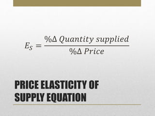 PRICE ELASTICITY OF
SUPPLY EQUATION
𝐸𝑆 =
%∆ 𝑄𝑢𝑎𝑛𝑡𝑖𝑡𝑦 𝑠𝑢𝑝𝑝𝑙𝑖𝑒𝑑
%∆ 𝑃𝑟𝑖𝑐𝑒
 