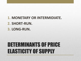 DETERMINANTS OF PRICE
ELASTICITY OF SUPPLY
1. MONETARY OR INTERMIDIATE.
2. SHORT-RUN.
3. LONG-RUN.
 
