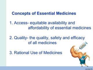 Concepts of Essential Medicines
1. Access- equitable availability and
affordability of essential medicines
2. Quality- the quality, safety and efficacy
of all medicines
3. Rational Use of Medicines
 