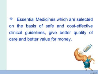  Essential Medicines which are selected
on the basis of safe and cost-effective
clinical guidelines, give better quality of
care and better value for money.
 