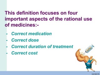 This definition focuses on four
important aspects of the rational use
of medicines:-
- Correct medication
- Correct dose
- Correct duration of treatment
- Correct cost
 