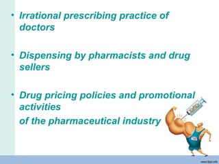 • Irrational prescribing practice of
doctors
• Dispensing by pharmacists and drug
sellers
• Drug pricing policies and promotional
activities
of the pharmaceutical industry
 