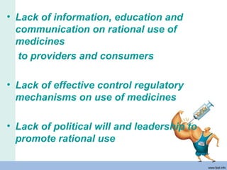 • Lack of information, education and
communication on rational use of
medicines
to providers and consumers
• Lack of effective control regulatory
mechanisms on use of medicines
• Lack of political will and leadership to
promote rational use
 