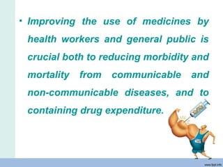 • Improving the use of medicines by
health workers and general public is
crucial both to reducing morbidity and
mortality from communicable and
non-communicable diseases, and to
containing drug expenditure.
 