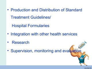 • Production and Distribution of Standard
Treatment Guidelines/
Hospital Formularies
• Integration with other health services
• Research
• Supervision, monitoring and evaluation
 