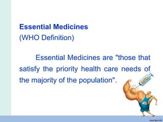 Essential Medicines
(WHO Definition)
Essential Medicines are "those that
satisfy the priority health care needs of
the majority of the population".
 