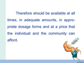 Therefore should be available at all
times, in adequate amounts, in appro-
priate dosage forms and at a price that
the individual and the community can
afford.
 