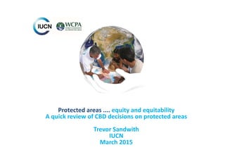 Protected areas .... equity and equitability
A quick review of CBD decisions on protected areas
Trevor Sandwith
IUCN
March...