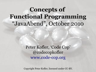 Concepts of
Functional Programming
 “JavaAbend”, October 2010


     Peter Kofler, ‘Code Cop’
         @codecopkofler
       www.code-cop.org

    Copyright Peter Kofler, licensed under CC-BY.
 