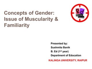 KALINGA UNIVERSITY, RAIPUR
Concepts of Gender:
Issue of Muscularity &
Familiarity
Presented by:
Sushmita Banik
B. Ed (1st year)
Department of Education
 