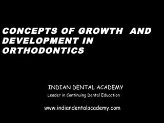 CONCEPTS OF GROWTH AND
DEVELOPMENT IN
ORTHODONTICS



       INDIAN DENTAL ACADEMY
       Leader in Continuing Dental Education


      www.indiandentalacademy.com
 