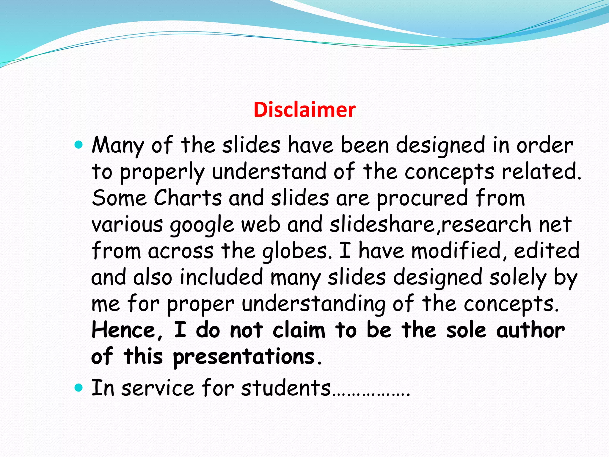 Disclaimer
 Many of the slides have been designed in order
to properly understand of the concepts related.
Some Charts and slides are procured from
various google web and slideshare,research net
from across the globes. I have modified, edited
and also included many slides designed solely by
me for proper understanding of the concepts.
Hence, I do not claim to be the sole author
of this presentations.
 In service for students…………….
 