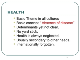 HEALTH 
Basic Theme in all cultures 
Basic concept “ Absence of disease’’ 
Determinants yet not clear. 
No yard stick....