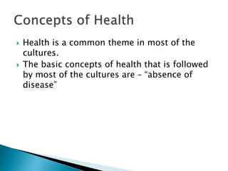  Health is a common theme in most of the
cultures.
 The basic concepts of health that is followed
by most of the culture...