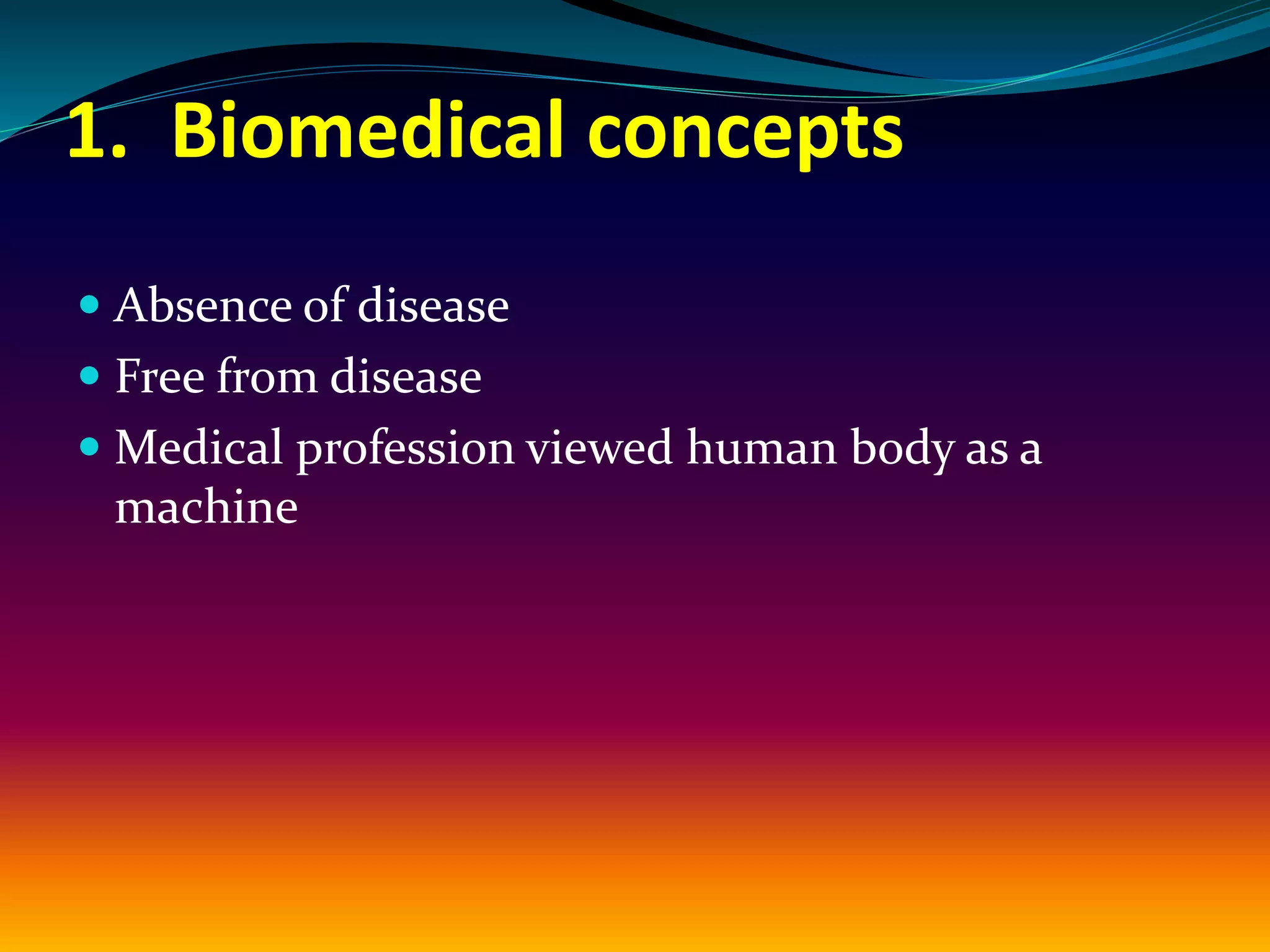 1. Biomedical concepts
 Absence of disease
 Free from disease
 Medical profession viewed human body as a
machine
 