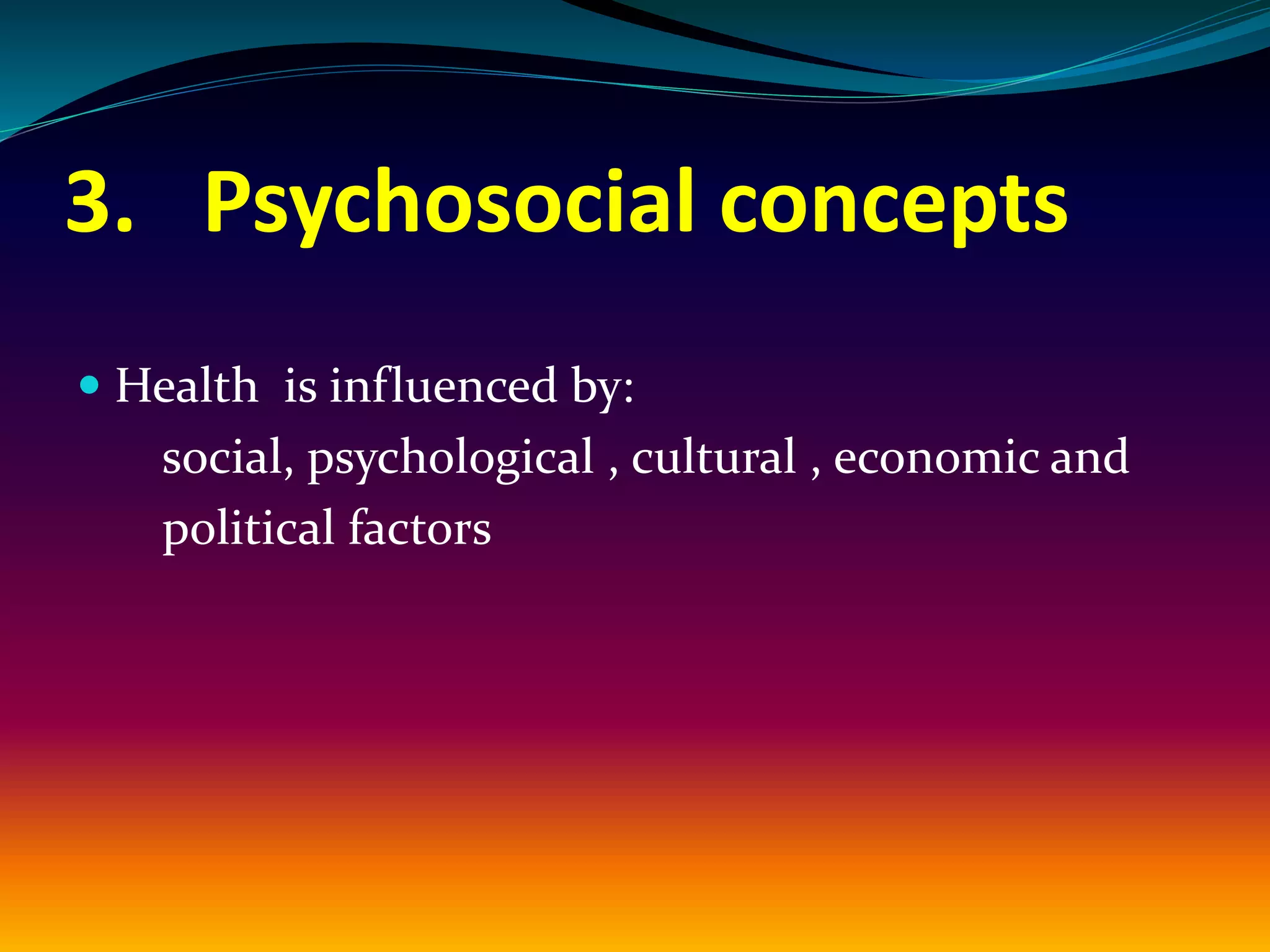 3. Psychosocial concepts
 Health is influenced by:
social, psychological , cultural , economic and
political factors
 